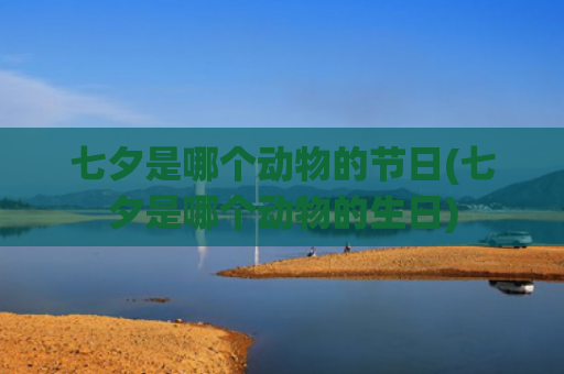 七夕是哪个动物的节日(七夕是哪个动物的生日)