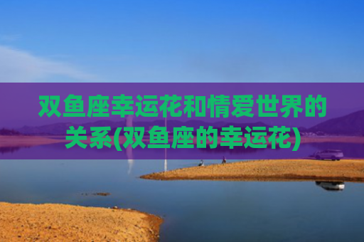 双鱼座幸运花和情爱世界的关系(双鱼座的幸运花)