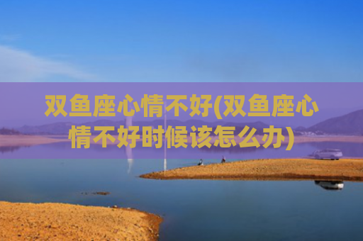 双鱼座心情不好(双鱼座心情不好时候该怎么办)