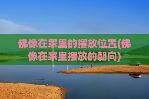 佛像在家里的摆放位置(佛像在家里摆放的朝向)