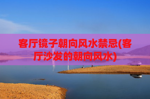 客厅镜子朝向风水禁忌(客厅沙发的朝向风水)