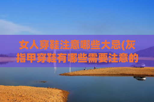 女人穿鞋注意哪些大忌(灰指甲穿鞋有哪些需要注意的)