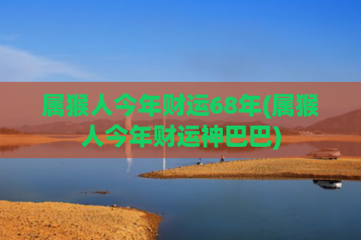 属猴人今年财运68年(属猴人今年财运神巴巴)