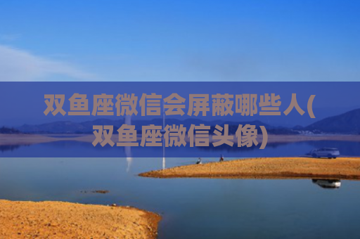 双鱼座微信会屏蔽哪些人(双鱼座微信头像)