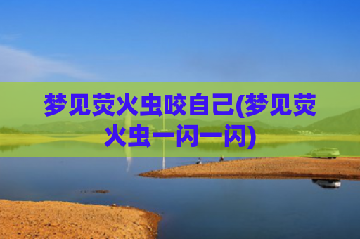 梦见荧火虫咬自己(梦见荧火虫一闪一闪)