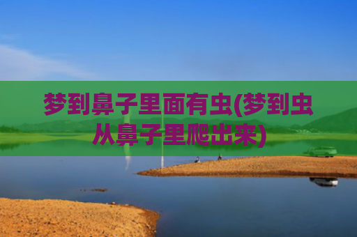 梦到鼻子里面有虫(梦到虫从鼻子里爬出来)