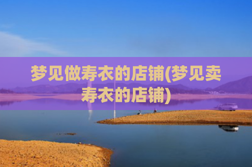 梦见做寿衣的店铺(梦见卖寿衣的店铺)