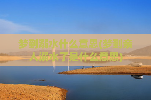 梦到溺水什么意思(梦到亲人溺水了是什么意思)