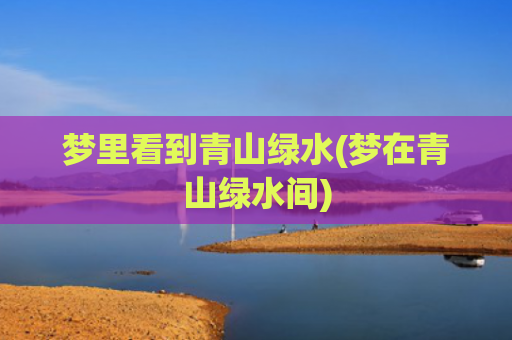 梦里看到青山绿水(梦在青山绿水间)