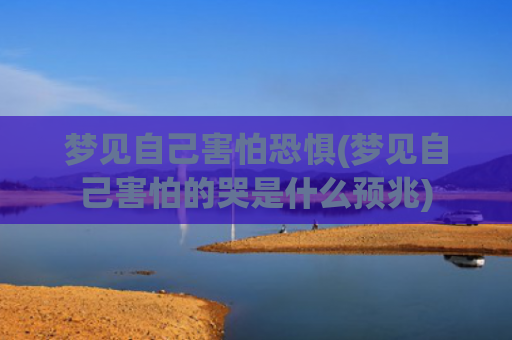 梦见自己害怕恐惧(梦见自己害怕的哭是什么预兆) 梦见自己害怕恐惧(梦见自己害怕的哭是什么预兆)