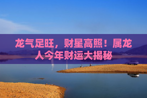 龙气足旺，财星高照！属龙人今年财运大揭秘