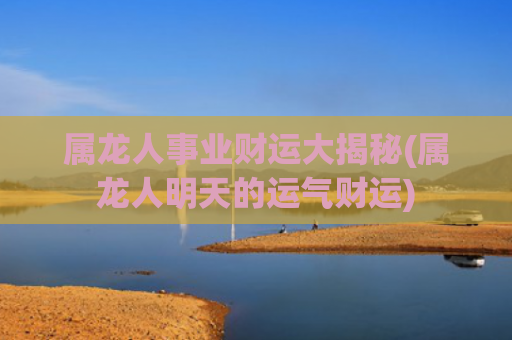 属龙人事业财运大揭秘(属龙人明天的运气财运)