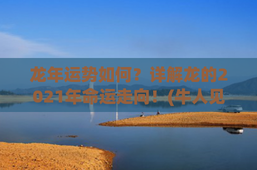 龙年运势如何？详解龙的2021年命运走向！(牛人见龙年运势如何)