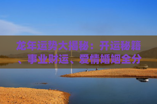 龙年运势大揭秘：开运秘籍、事业财运、爱情婚姻全分析(蛇遇龙年运势如何)