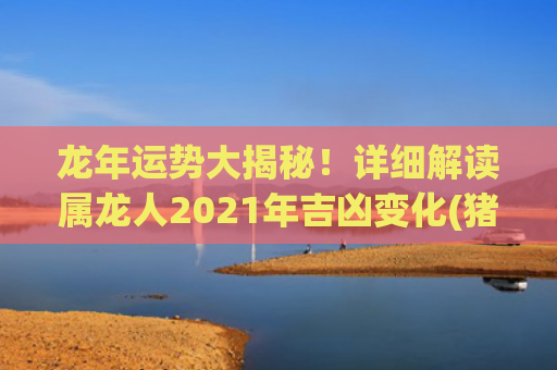 龙年运势大揭秘！详细解读属龙人2021年吉凶变化(猪遇龙年运势如何)
