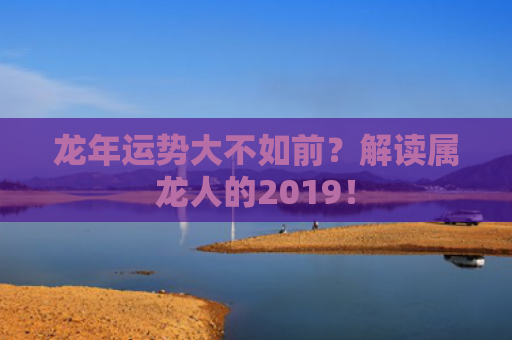 龙年运势大不如前？解读属龙人的2019！