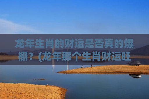 龙年生肖的财运是否真的爆棚？(龙年那个生肖财运旺)