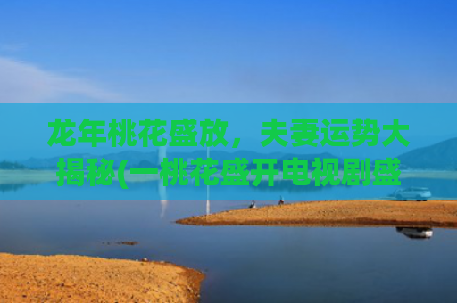 龙年桃花盛放，夫妻运势大揭秘(一桃花盛开电视剧盛放)