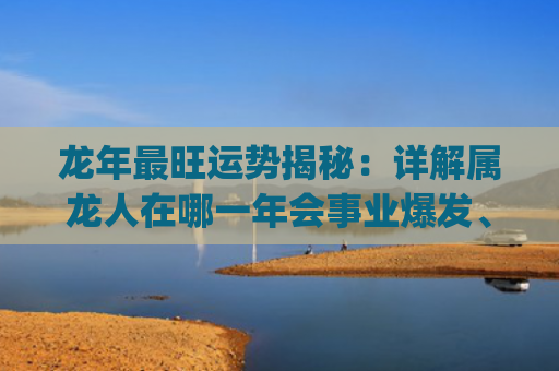 龙年最旺运势揭秘：详解属龙人在哪一年会事业爆发、财运亨通！(揭秘下个月最旺运势的星座)