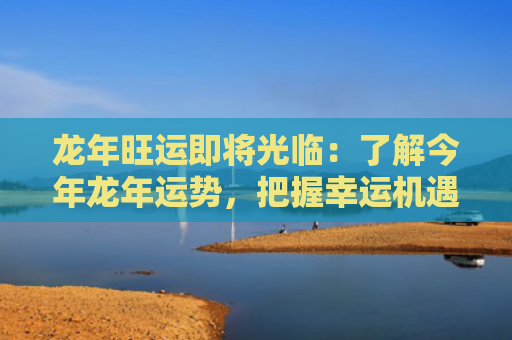 龙年旺运即将光临：了解今年龙年运势，把握幸运机遇！