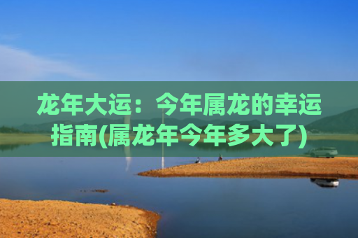 龙年大运：今年属龙的幸运指南(属龙年今年多大了)