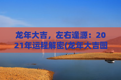 龙年大吉，左右逢源：2021年运程解密(龙年大吉图片)