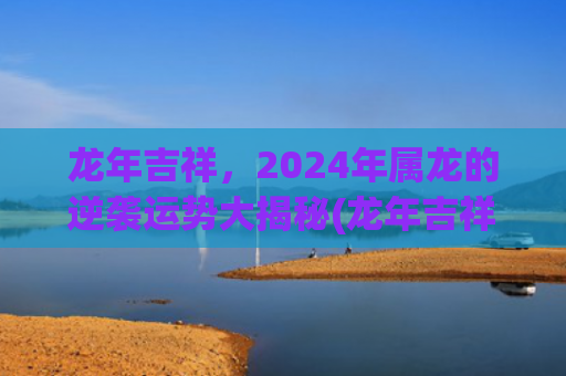 龙年吉祥，2024年属龙的逆袭运势大揭秘(龙年吉祥数字是什么)