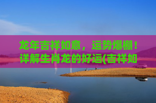 龙年吉祥如意，运势爆棚！详解生肖龙的好运(吉祥如意十月旺运)