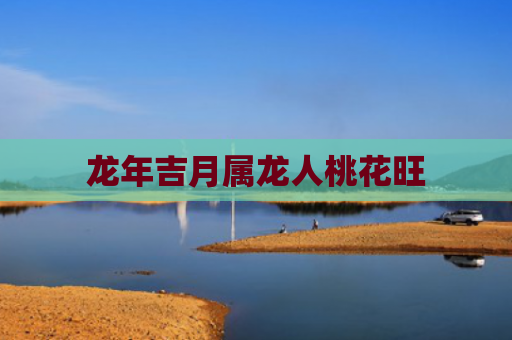 龙年吉月属龙人桃花旺
