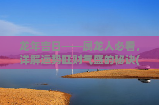 龙年吉日——属龙人必看，详解运势旺财气盛的秘诀(属狗的龙年结婚吉日)