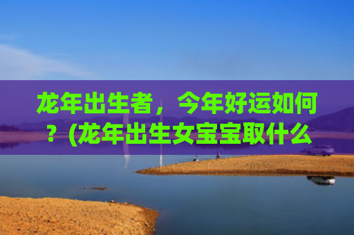 龙年出生者，今年好运如何？(龙年出生女宝宝取什么名字)
