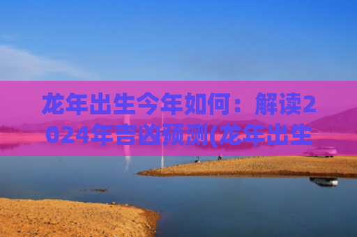 龙年出生今年如何：解读2024年吉凶预测(龙年出生的女宝宝取什么名字最好)