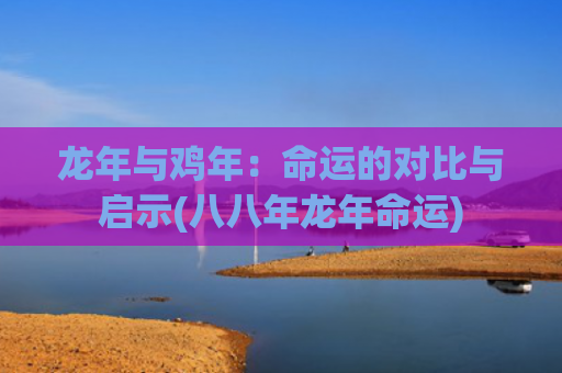 龙年与鸡年：命运的对比与启示(八八年龙年命运)
