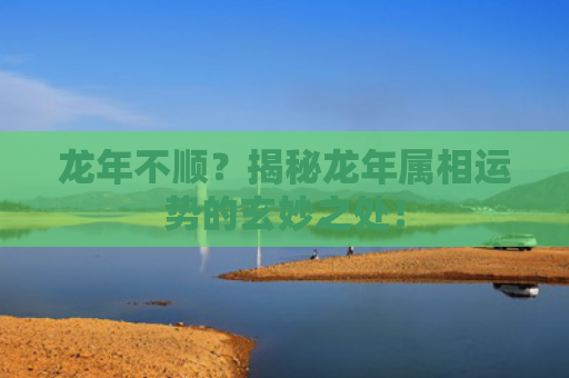 龙年不顺？揭秘龙年属相运势的玄妙之处！