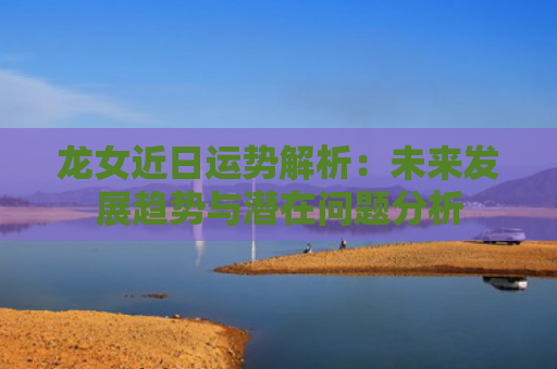 龙女近日运势解析：未来发展趋势与潜在问题分析