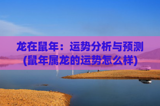 龙在鼠年：运势分析与预测(鼠年属龙的运势怎么样)