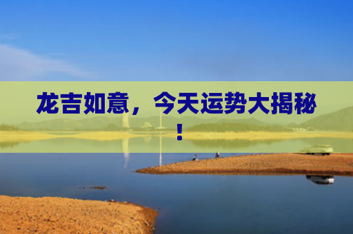 龙吉如意，今天运势大揭秘！