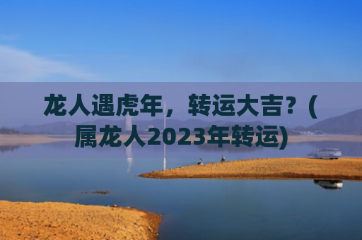 龙人遇虎年，转运大吉？(属龙人2023年转运)