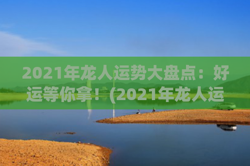 2021年龙人运势大盘点：好运等你拿！(2021年龙人运城)