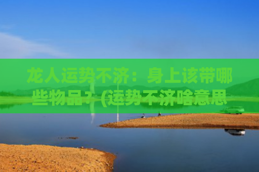 龙人运势不济：身上该带哪些物品？(运势不济啥意思)