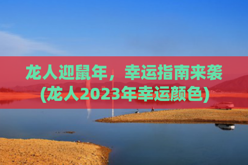 龙人迎鼠年，幸运指南来袭(龙人2023年幸运颜色)