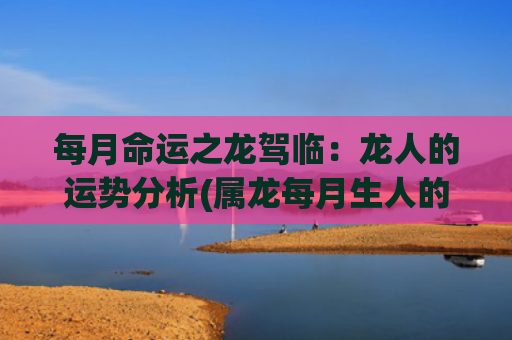 每月命运之龙驾临：龙人的运势分析(属龙每月生人的命运)