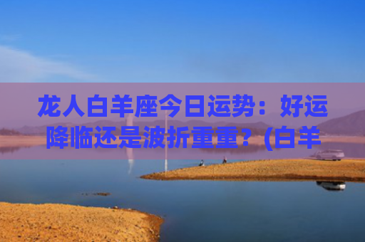 龙人白羊座今日运势：好运降临还是波折重重？(白羊座运今日运势)