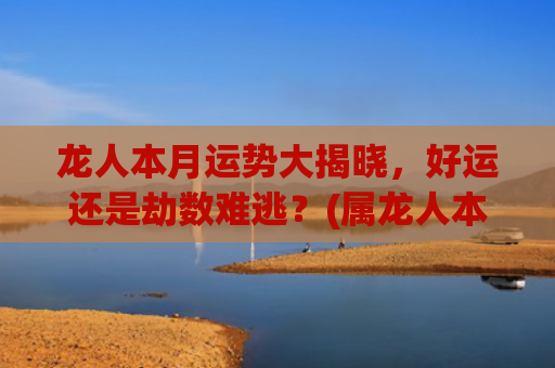 龙人本月运势大揭晓，好运还是劫数难逃？(属龙人本月运势)