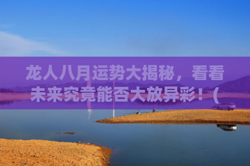 龙人八月运势大揭秘，看看未来究竟能否大放异彩！(属龙人2023年农历八月运势)