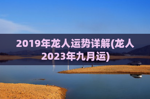 2019年龙人运势详解(龙人2023年九月运)