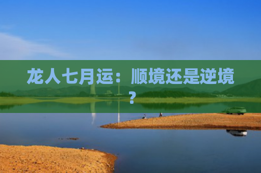 龙人七月运：顺境还是逆境？