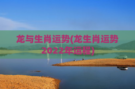 龙与生肖运势(龙生肖运势2022年运程)