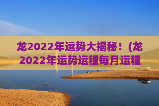 龙2022年运势大揭秘！(龙2022年运势运程每月运程)