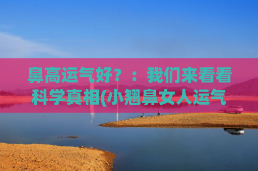 鼻高运气好？：我们来看看科学真相(小翘鼻女人运气好吗)